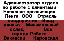 Администратор отдела по работе с клиентами › Название организации ­ Лента, ООО › Отрасль предприятия ­ Ввод данных › Минимальный оклад ­ 21 000 - Все города Работа » Вакансии   . Кировская обл.,Захарищево п.